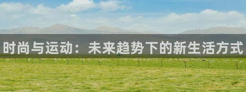 yy易游官网下载注册：时尚与运动：未来趋势下的新生活方式