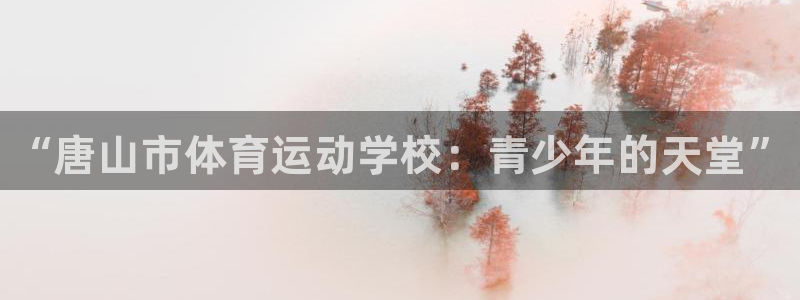 yy易游官网下载：“唐山市体育运动学校：青少年的天堂