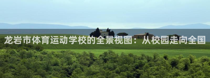 yy易游官方正版app开户：龙岩市体育运动学校的全景视图：从