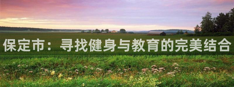 yy易游官网下载平台假的吗是真的吗吗：保定市：寻找健身与教育