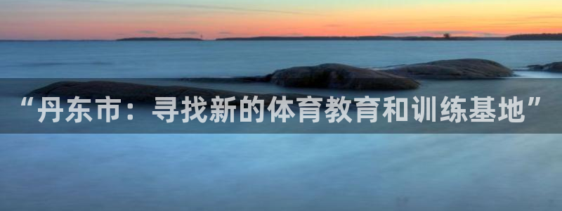 yy易游官网下载招商电话地址查询：“丹东市：寻找新的