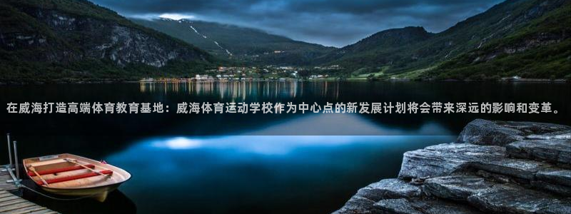 yy易游官网下载招商电话号码：在威海打造高端体育教育基地：威