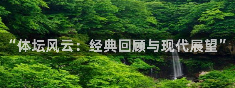 yy易游官网下载是干嘛的公司：“体坛风云：经典回顾与现代展望