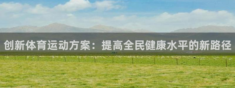 yy易游官网下载招商电话号码是多少号：创新体育运动方案：提高