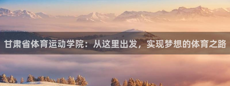 海南yy易游官网下载：甘肃省体育运动学院：从这里出发
