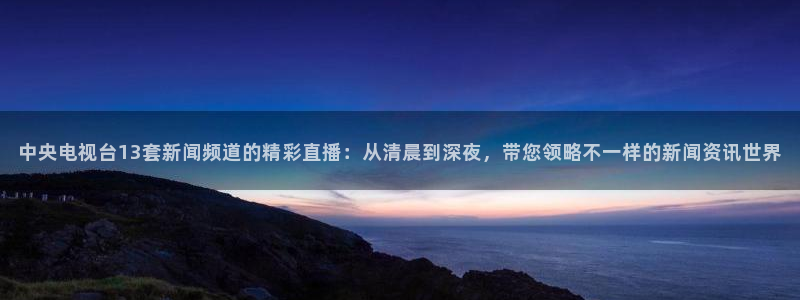 857直播体育官网：中央电视台13套新闻频道的精彩直播：从清晨到深夜，带您领略不一样的新闻资讯世界